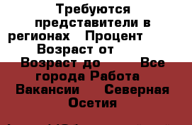 Требуются представители в регионах › Процент ­ 40 › Возраст от ­ 18 › Возраст до ­ 99 - Все города Работа » Вакансии   . Северная Осетия